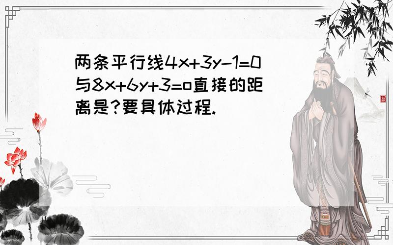 两条平行线4x+3y-1=0与8x+6y+3=o直接的距离是?要具体过程.