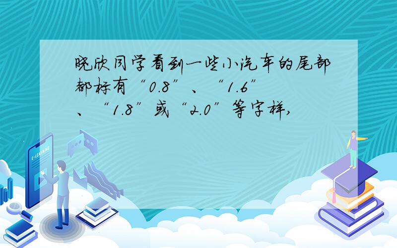 晓欣同学看到一些小汽车的尾部都标有“0.8”、“1.6”、“1.8”或“2.0”等字样,