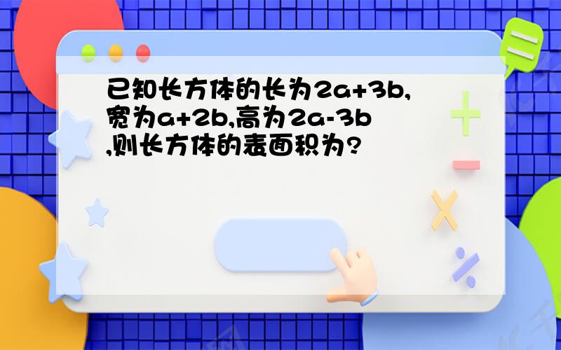 已知长方体的长为2a+3b,宽为a+2b,高为2a-3b,则长方体的表面积为?