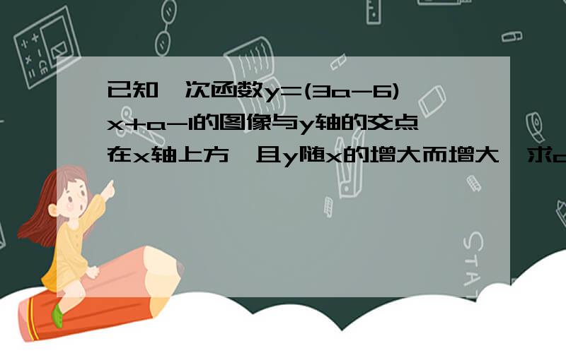 已知一次函数y=(3a-6)x+a-1的图像与y轴的交点在x轴上方,且y随x的增大而增大,求a的取值范围