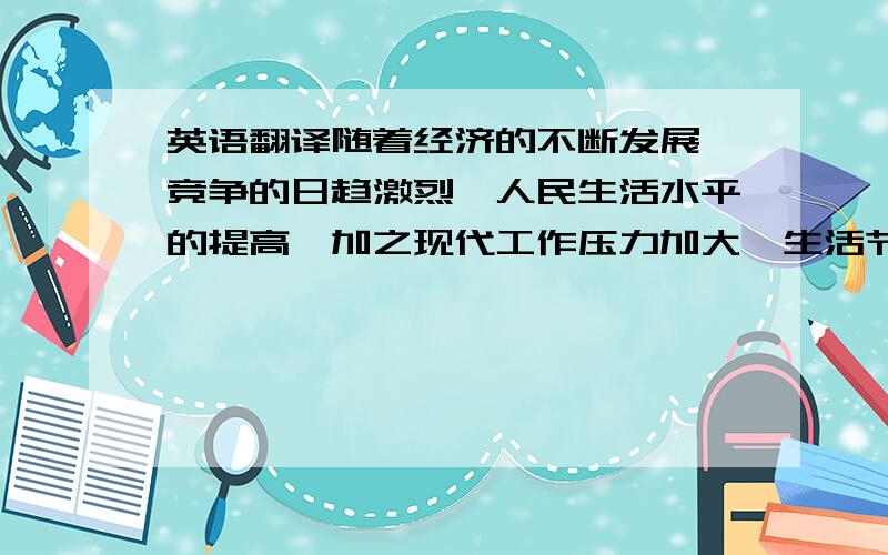 英语翻译随着经济的不断发展、竞争的日趋激烈、人民生活水平的提高,加之现代工作压力加大、生活节奏加快,人们更加渴望能够在工