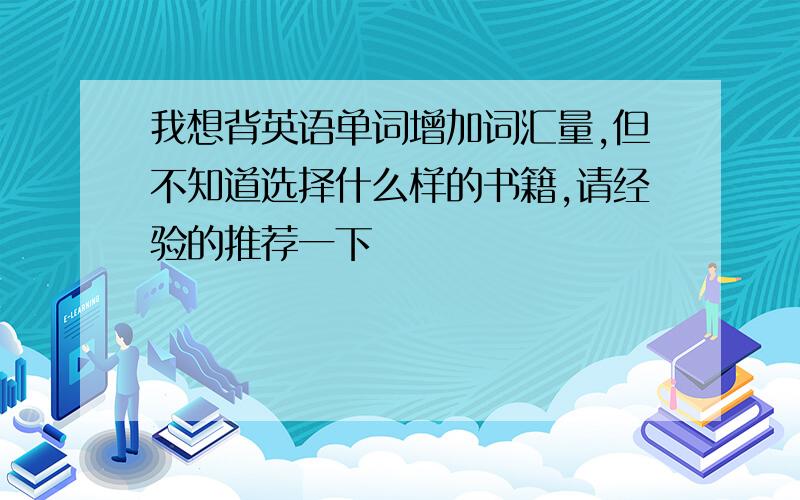 我想背英语单词增加词汇量,但不知道选择什么样的书籍,请经验的推荐一下