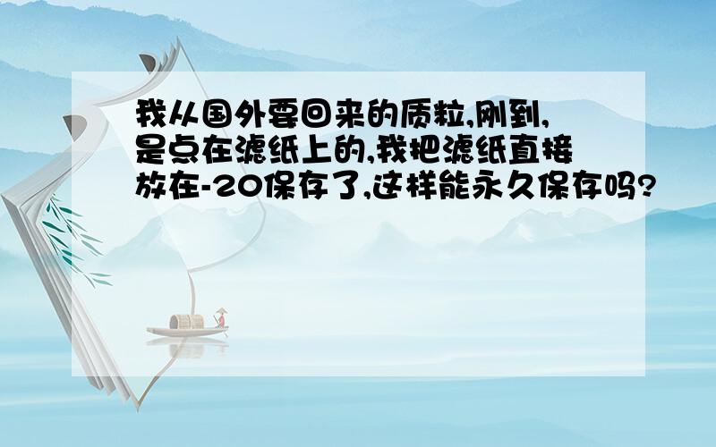 我从国外要回来的质粒,刚到,是点在滤纸上的,我把滤纸直接放在-20保存了,这样能永久保存吗?