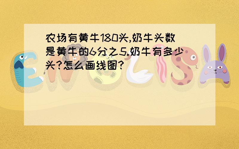 农场有黄牛180头,奶牛头数是黄牛的6分之5.奶牛有多少头?怎么画线图?