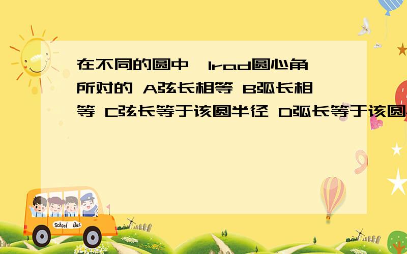 在不同的圆中,1rad圆心角所对的 A弦长相等 B弧长相等 C弦长等于该圆半径 D弧长等于该圆半径