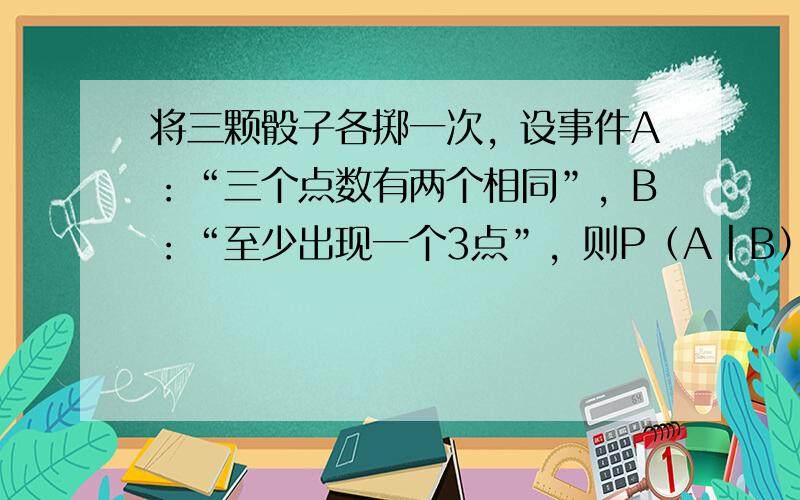 将三颗骰子各掷一次，设事件A：“三个点数有两个相同”，B：“至少出现一个3点”，则P（A丨B）=3091