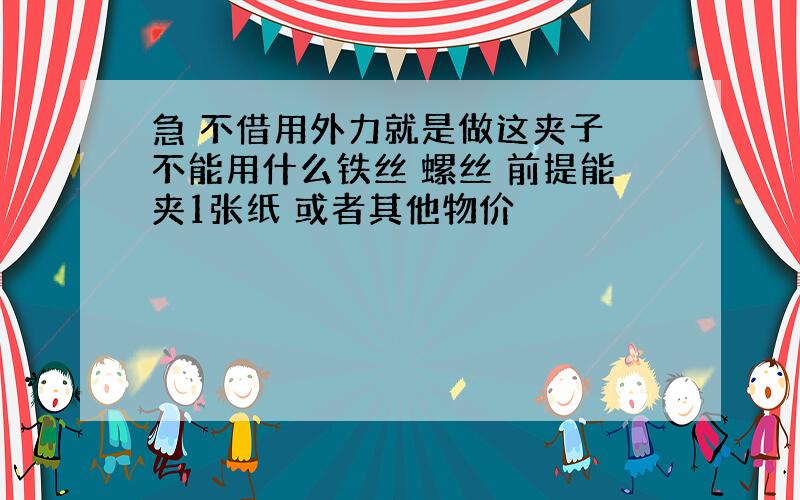 急 不借用外力就是做这夹子 不能用什么铁丝 螺丝 前提能夹1张纸 或者其他物价