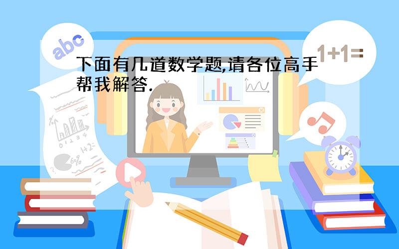 下面有几道数学题,请各位高手帮我解答.