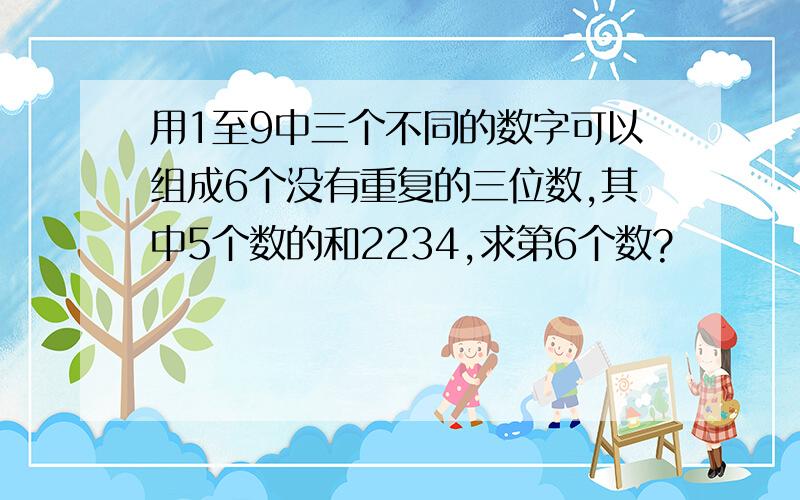 用1至9中三个不同的数字可以组成6个没有重复的三位数,其中5个数的和2234,求第6个数?