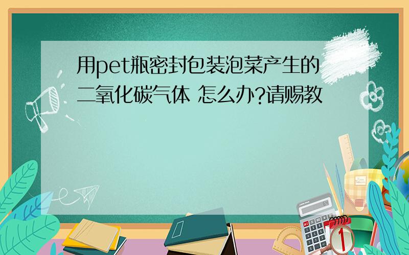 用pet瓶密封包装泡菜产生的二氧化碳气体 怎么办?请赐教