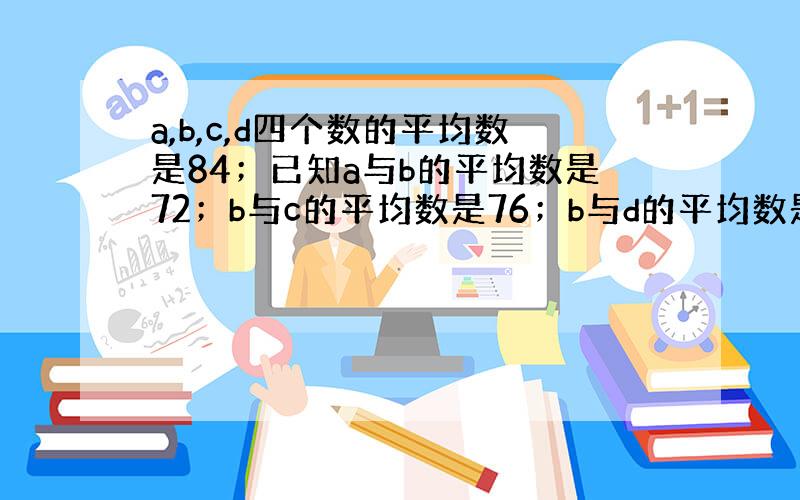 a,b,c,d四个数的平均数是84；已知a与b的平均数是72；b与c的平均数是76；b与d的平均数是80；d是