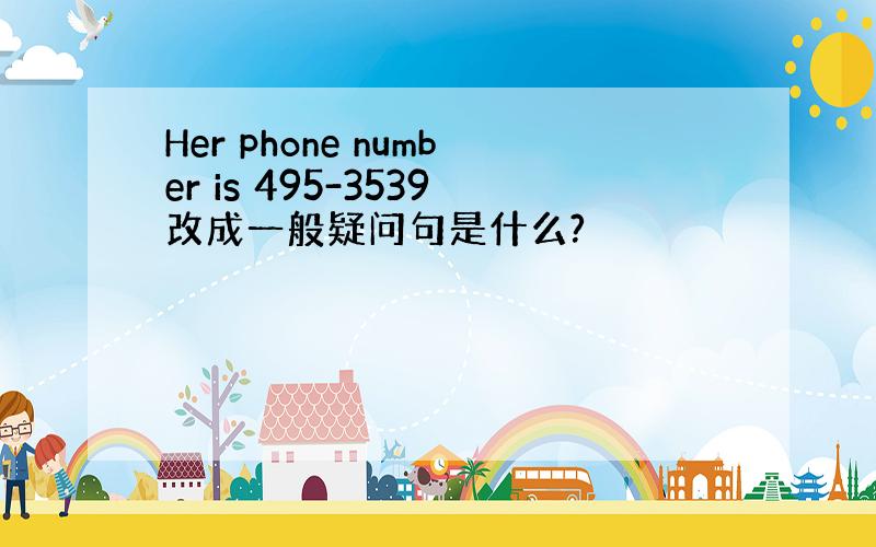 Her phone number is 495-3539改成一般疑问句是什么?