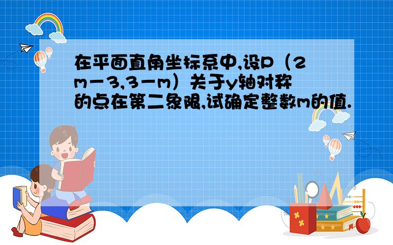 在平面直角坐标系中,设P（2m－3,3－m）关于y轴对称的点在第二象限,试确定整数m的值.