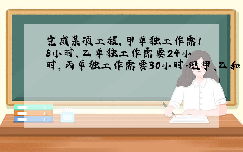 完成某项工程，甲单独工作需18小时，乙单独工作需要24小时，丙单独工作需要30小时．现甲、乙和丙按如下顺序工作：甲、乙、