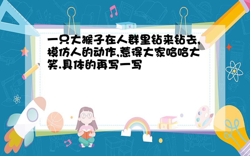 一只大猴子在人群里钻来钻去,模仿人的动作,惹得大家哈哈大笑.具体的再写一写