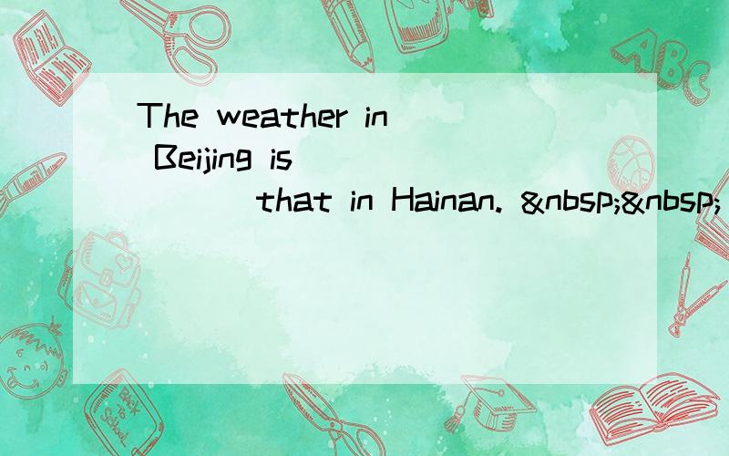 The weather in Beijing is _____ that in Hainan.   