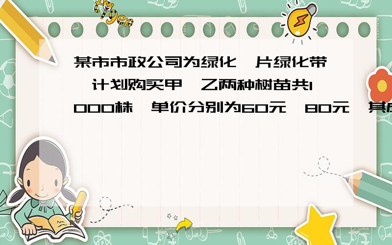 某市市政公司为绿化一片绿化带,计划购买甲,乙两种树苗共1000株,单价分别为60元,80元,其成活率分别为90％,95％