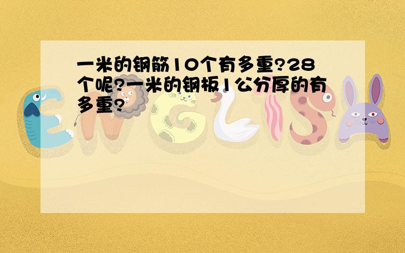 一米的钢筋10个有多重?28个呢?一米的钢板1公分厚的有多重?