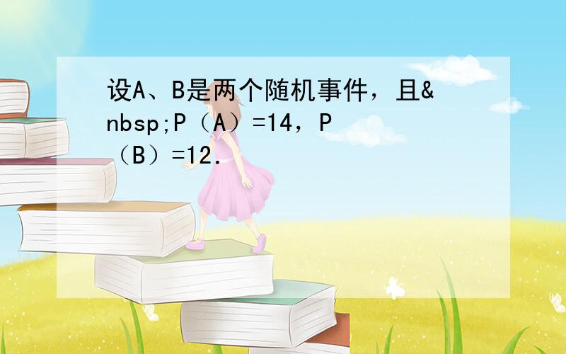 设A、B是两个随机事件，且 P（A）=14，P（B）=12．