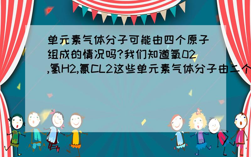 单元素气体分子可能由四个原子组成的情况吗?我们知道氧02,氢H2,氯CL2这些单元素气体分子由二个原子构成