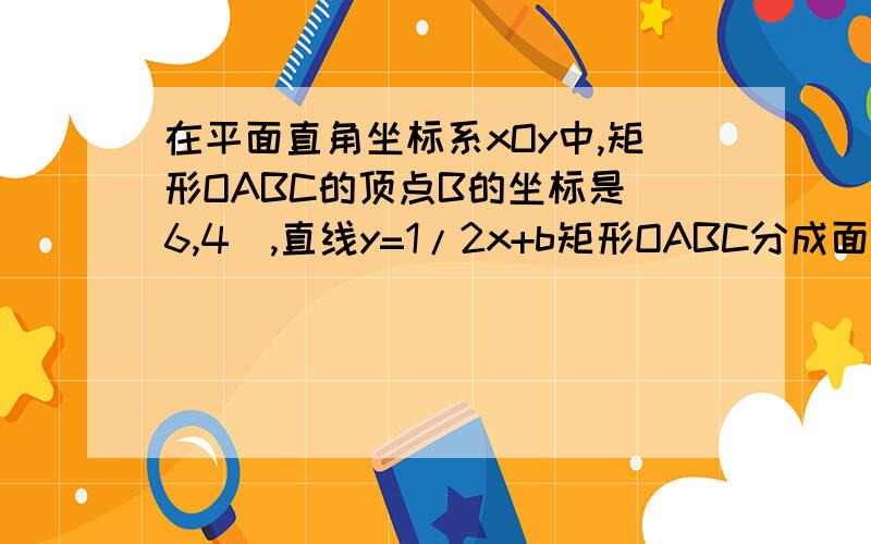 在平面直角坐标系xOy中,矩形OABC的顶点B的坐标是(6,4）,直线y=1/2x+b矩形OABC分成面积相等的两份,