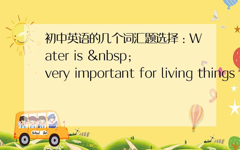 初中英语的几个词汇题选择：Water is  very important for living things