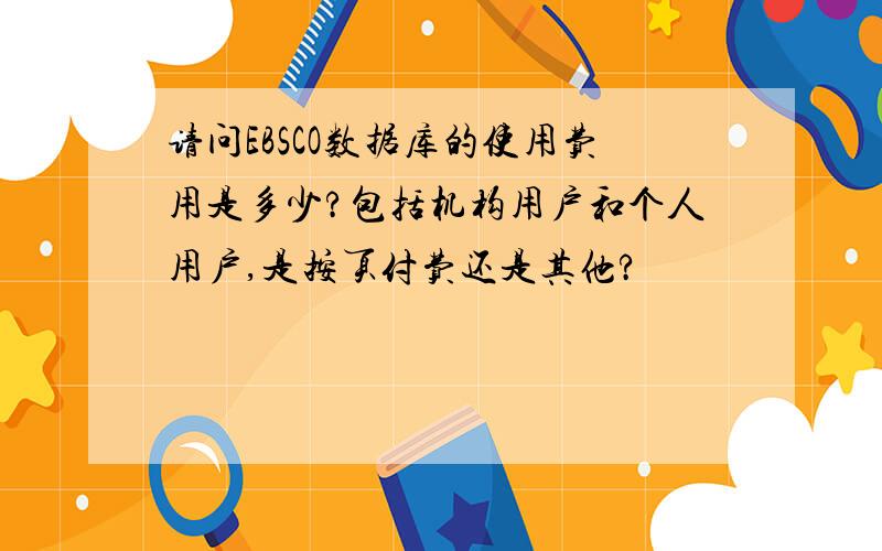 请问EBSCO数据库的使用费用是多少?包括机构用户和个人用户,是按页付费还是其他?