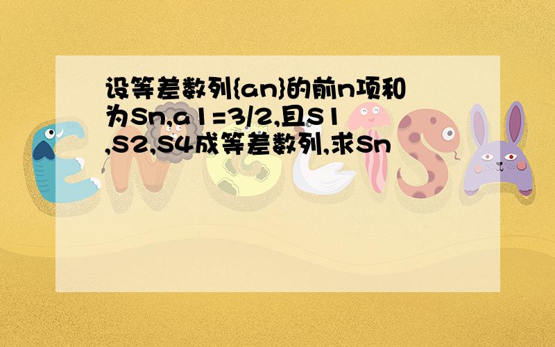 设等差数列{an}的前n项和为Sn,a1=3/2,且S1,S2,S4成等差数列,求Sn