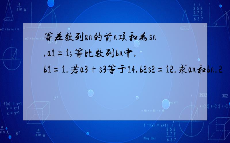 等差数列an的前n项和为sn,a1=1；等比数列bn中,b1=1.若a3+s3等于14,b2s2=12.求an和bn.2