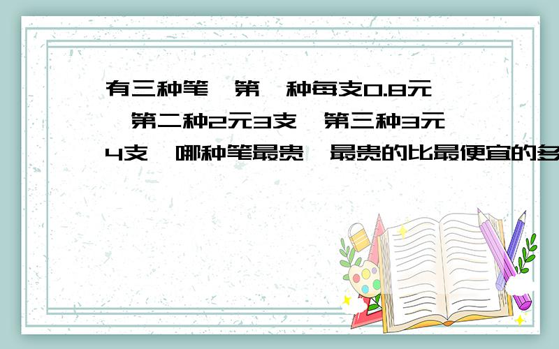 有三种笔,第一种每支0.8元,第二种2元3支,第三种3元4支,哪种笔最贵,最贵的比最便宜的多多少元?