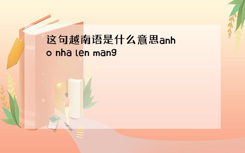 这句越南语是什么意思anh o nha len mang