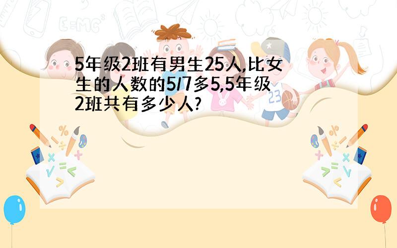 5年级2班有男生25人,比女生的人数的5/7多5,5年级2班共有多少人?