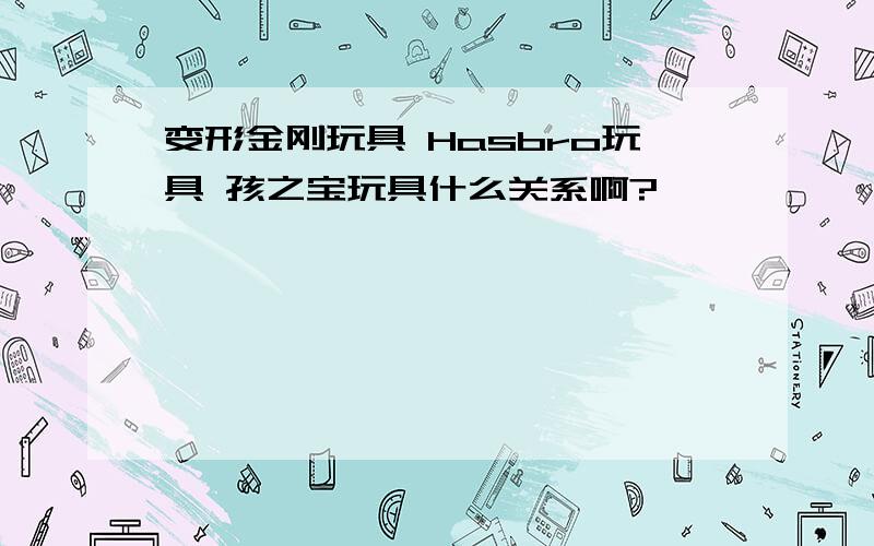 变形金刚玩具 Hasbro玩具 孩之宝玩具什么关系啊?