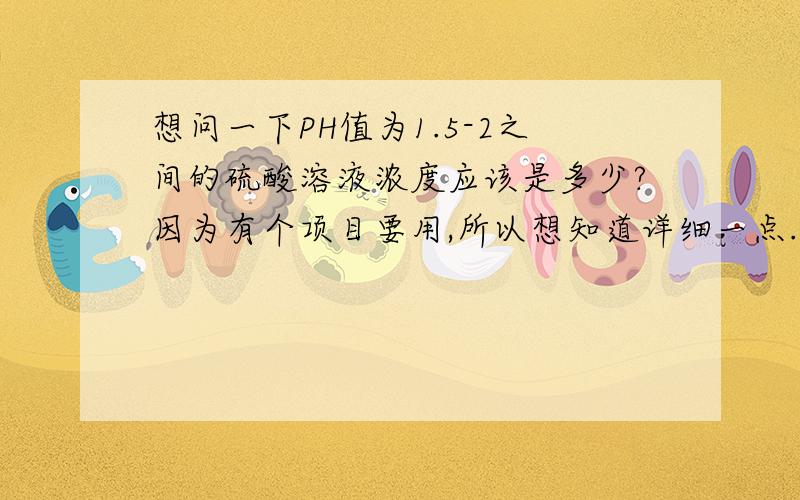 想问一下PH值为1.5-2之间的硫酸溶液浓度应该是多少?因为有个项目要用,所以想知道详细一点.