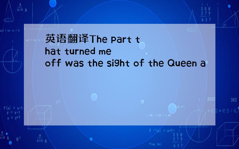 英语翻译The part that turned me off was the sight of the Queen a