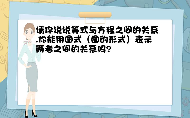 请你说说等式与方程之间的关系.你能用图式（图的形式）表示两者之间的关系吗?