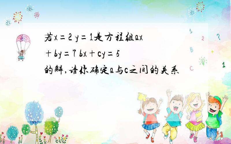 若x=2 y=1是方程组ax+by=7 bx+cy=5 的解,请你确定a与c之间的关系