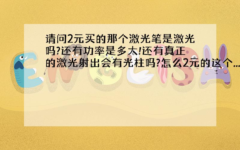 请问2元买的那个激光笔是激光吗?还有功率是多大!还有真正的激光射出会有光柱吗?怎么2元的这个...