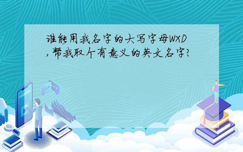 谁能用我名字的大写字母WXD,帮我取个有意义的英文名字?