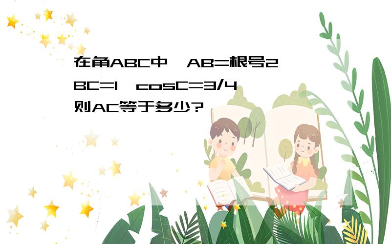 在角ABC中,AB=根号2,BC=1,cosC=3/4,则AC等于多少?