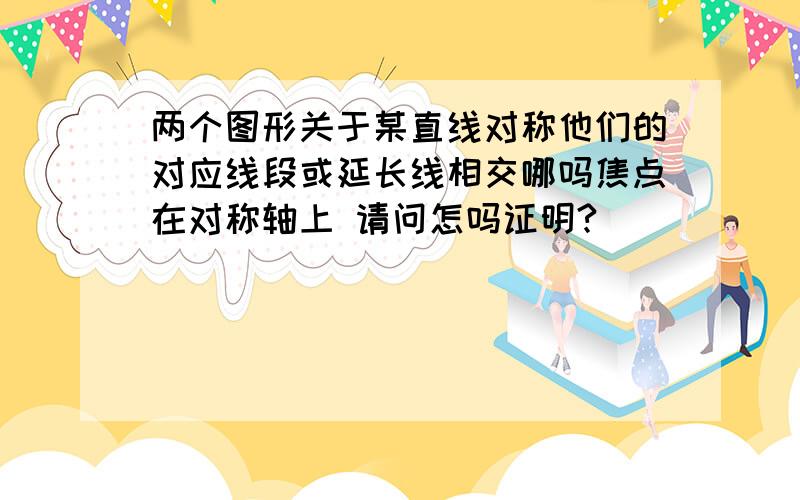 两个图形关于某直线对称他们的对应线段或延长线相交哪吗焦点在对称轴上 请问怎吗证明?