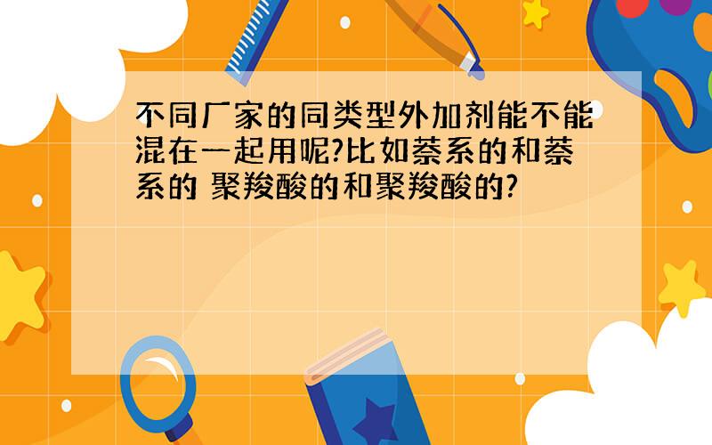 不同厂家的同类型外加剂能不能混在一起用呢?比如萘系的和萘系的 聚羧酸的和聚羧酸的?