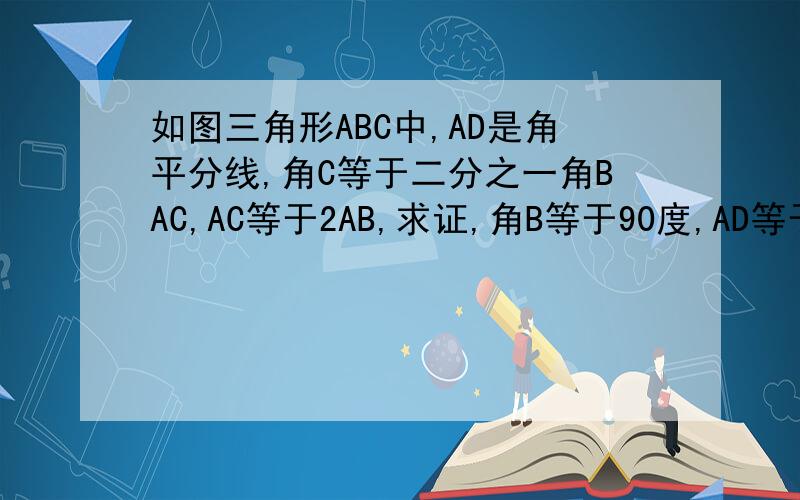 如图三角形ABC中,AD是角平分线,角C等于二分之一角BAC,AC等于2AB,求证,角B等于90度,AD等于2BD,用到