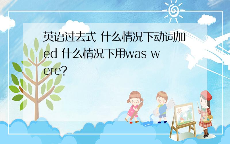 英语过去式 什么情况下动词加ed 什么情况下用was were?