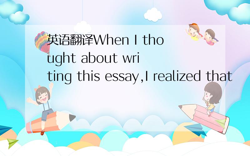 英语翻译When I thought about writing this essay,I realized that