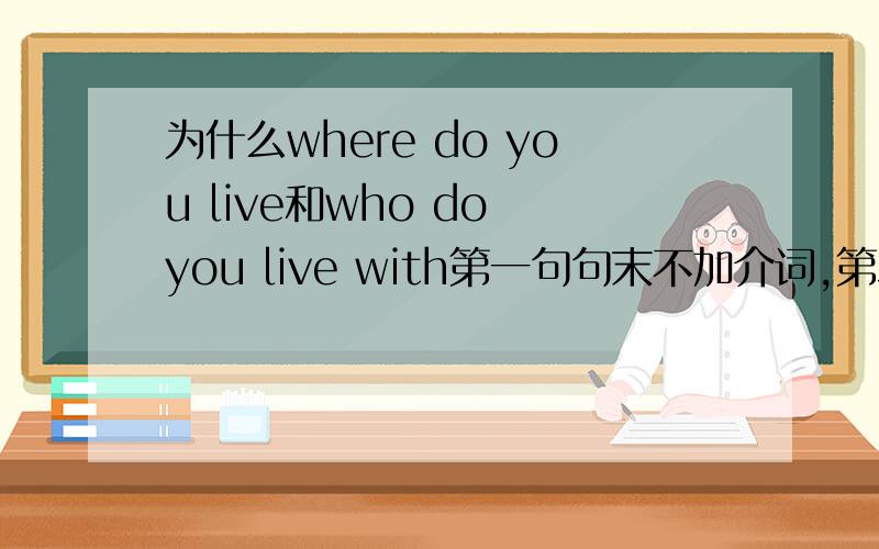 为什么where do you live和who do you live with第一句句末不加介词,第二句句末要加介词