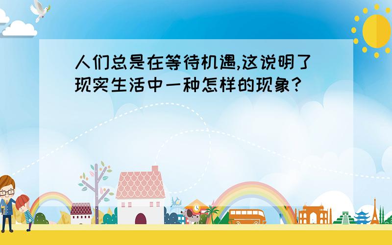 人们总是在等待机遇,这说明了现实生活中一种怎样的现象?