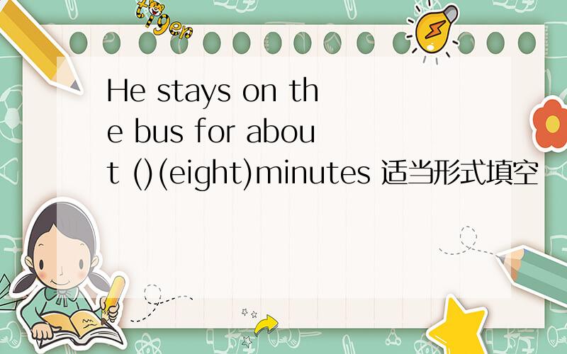 He stays on the bus for about ()(eight)minutes 适当形式填空