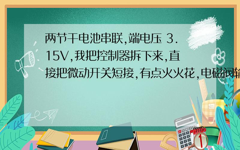 两节干电池串联,端电压 3.15V,我把控制器拆下来,直接把微动开关短接,有点火火花,电磁阀输入电压1.5-2V