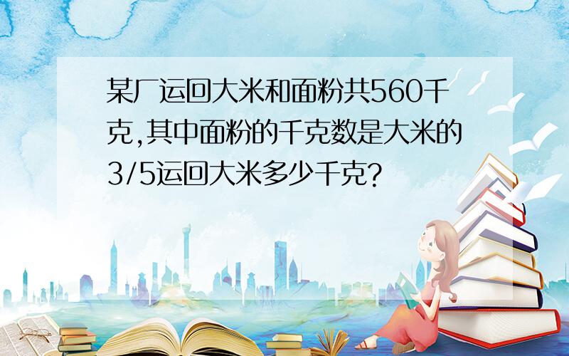 某厂运回大米和面粉共560千克,其中面粉的千克数是大米的3/5运回大米多少千克?